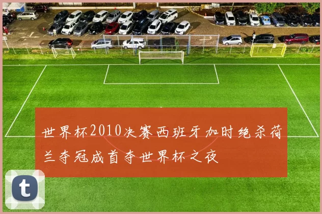 世界杯2010决赛西班牙加时绝杀荷兰夺冠成首夺世界杯之夜