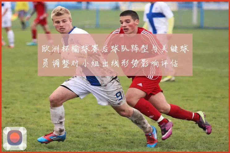 欧洲杯输球赛后球队阵型与关键球员调整对小组出线形势影响评估