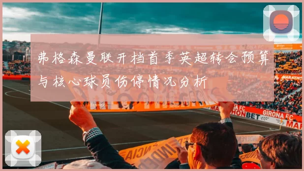 弗格森曼联开档首季英超转会预算与核心球员伤停情况分析