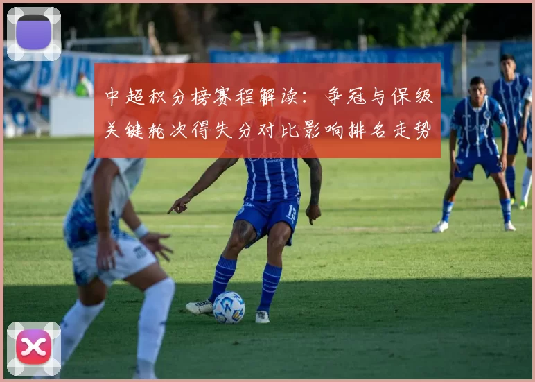 中超积分榜赛程解读：争冠与保级关键轮次得失分对比影响排名走势