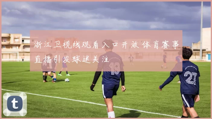 浙江卫视线观看入口开放 体育赛事直播引发球迷关注
