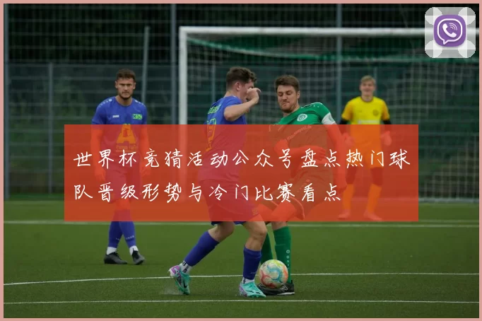 世界杯竞猜活动公众号盘点热门球队晋级形势与冷门比赛看点