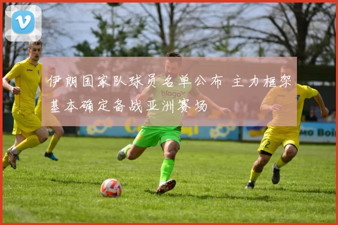 伊朗国家队球员名单公布 主力框架基本确定备战亚洲赛场