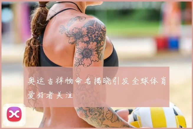 奥运吉祥物命名揭晓引发全球体育爱好者关注