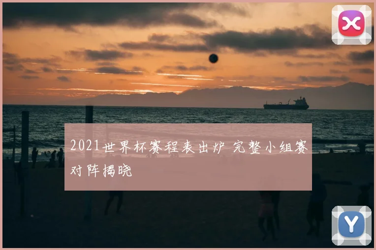 2021世界杯赛程表出炉 完整小组赛对阵揭晓