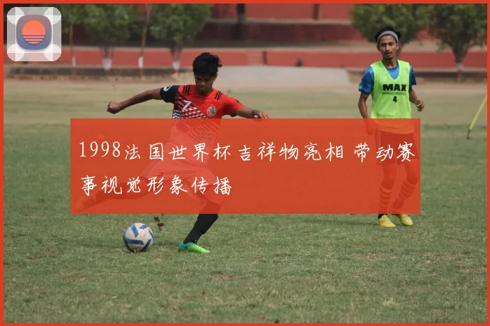 1998法国世界杯吉祥物亮相 带动赛事视觉形象传播