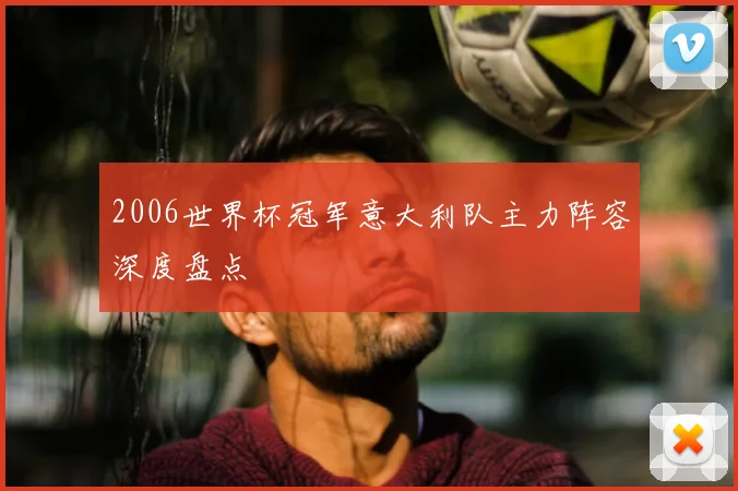 2006世界杯冠军意大利队主力阵容深度盘点