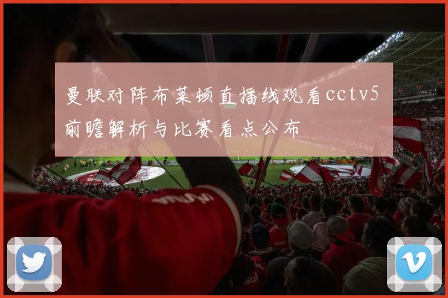 曼联对阵布莱顿直播线观看cctv5 前瞻解析与比赛看点公布