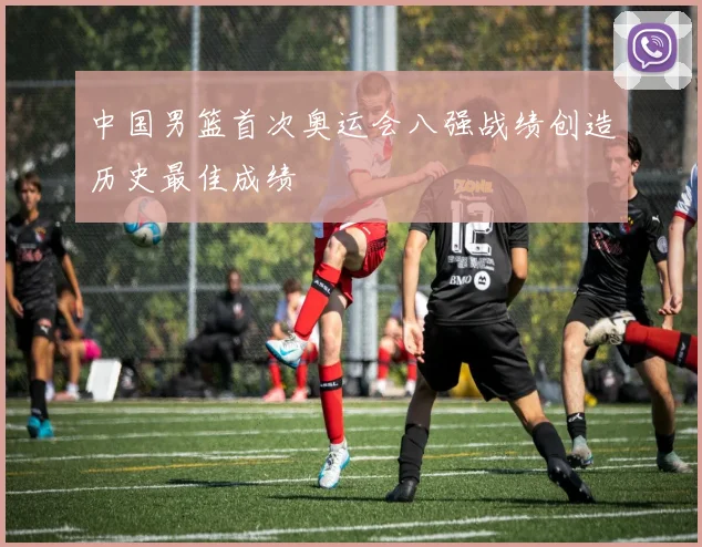 中国男篮首次奥运会八强战绩创造历史最佳成绩