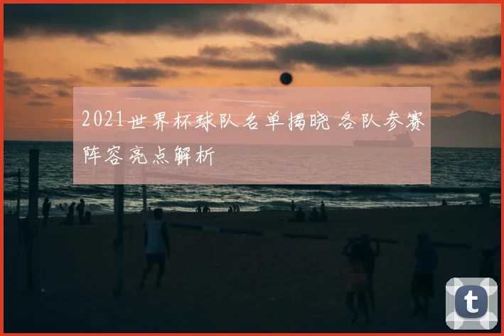 2021世界杯球队名单揭晓 各队参赛阵容亮点解析