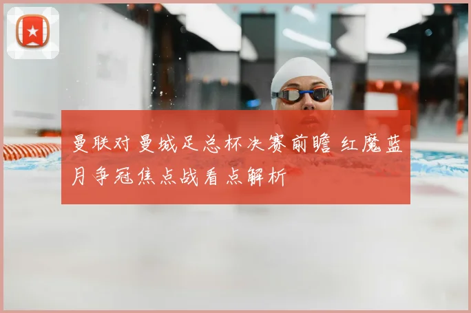 曼联对曼城足总杯决赛前瞻 红魔蓝月争冠焦点战看点解析