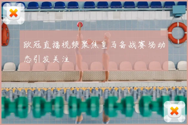 欧冠直播视频聚焦皇马备战赛场动态引发关注