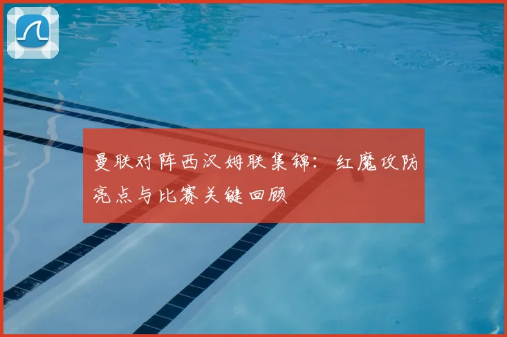 曼联对阵西汉姆联集锦：红魔攻防亮点与比赛关键回顾