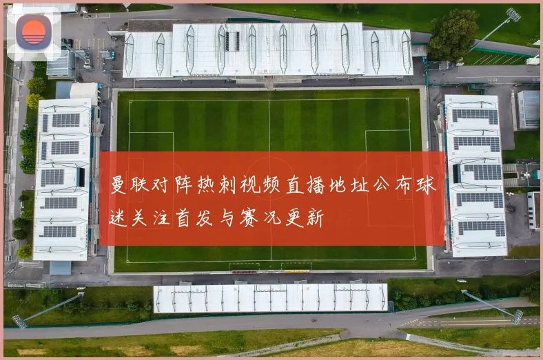 曼联对阵热刺视频直播地址公布球迷关注首发与赛况更新